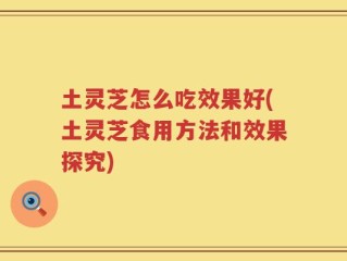 土灵芝怎么吃效果好(土灵芝食用方法和效果探究)