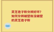 灵芝孢子粉分辨好坏？如何分辨破壁和没破壁的灵芝孢子粉