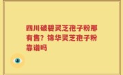 四川破碧灵芝孢子粉那有售？锦华灵芝孢子粉靠谱吗