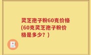 灵芝孢子粉60克价格(60克灵芝孢子粉价格是多少？)