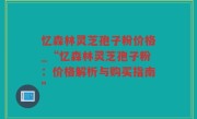 忆森林灵芝孢子粉价格_“忆森林灵芝孢子粉：价格解析与购买指南”