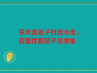 买大盒孢子粉送小盒，超值优惠超乎你想象