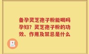 备孕灵芝孢子粉能喝吗孕妇？灵芝孢子粉的功效、作用及禁忌是什么