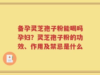 备孕灵芝孢子粉能喝吗孕妇？灵芝孢子粉的功效、作用及禁忌是什么