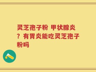 灵芝孢子粉 甲状腺炎？有胃炎能吃灵芝孢子粉吗