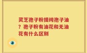灵芝孢子粉提纯孢子油？孢子粉有油花和无油花有什么区别