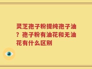 灵芝孢子粉提纯孢子油？孢子粉有油花和无油花有什么区别