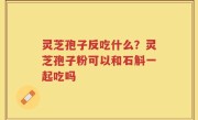 灵芝孢子反吃什么？灵芝孢子粉可以和石斛一起吃吗