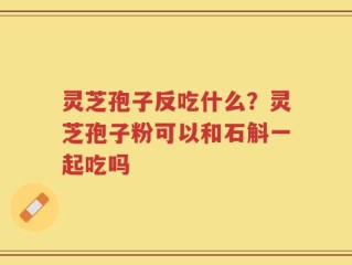 灵芝孢子反吃什么？灵芝孢子粉可以和石斛一起吃吗