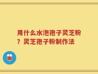 用什么水泡孢子灵芝粉？灵芝孢子粉制作法