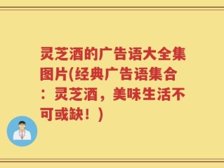 灵芝酒的广告语大全集图片(经典广告语集合：灵芝酒，美味生活不可或缺！)
