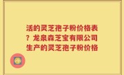 活的灵芝孢子粉价格表？龙泉森芝宝有限公司生产的灵芝孢子粉价格