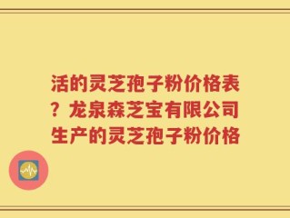 活的灵芝孢子粉价格表？龙泉森芝宝有限公司生产的灵芝孢子粉价格