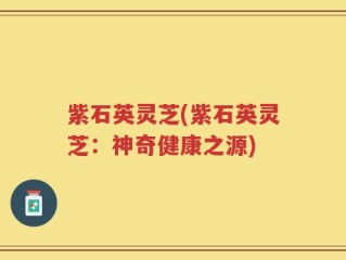 紫石英灵芝(紫石英灵芝：神奇健康之源)