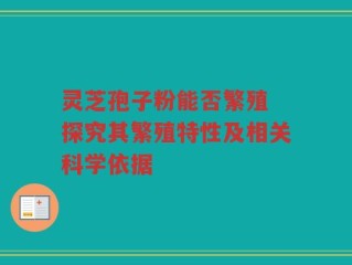 灵芝孢子粉能否繁殖 探究其繁殖特性及相关科学依据
