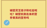 破壁灵芝孢子粉吃后呕吐？破壁机做出来的营养餐真的营养吗
