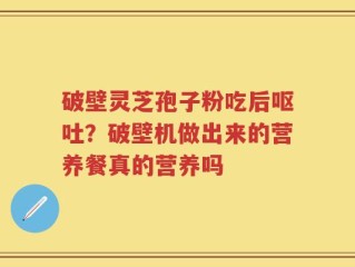 破壁灵芝孢子粉吃后呕吐？破壁机做出来的营养餐真的营养吗