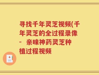 寻找千年灵芝视频(千年灵芝的全过程录像 -  亲睐神药灵芝种植过程视频