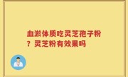 血淤体质吃灵芝孢子粉？灵芝粉有效果吗