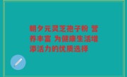 朝夕元灵芝孢子粉 营养丰富 为健康生活增添活力的优质选择