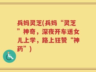 兵妈灵芝(兵妈“灵芝”神奇，深夜开车送女儿上学，路上狂赞“神药”)
