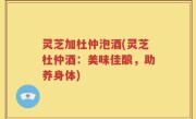灵芝加杜仲泡酒(灵芝杜仲酒：美味佳酿，助养身体)