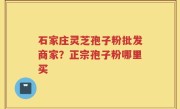 石家庄灵芝孢子粉批发商家？正宗孢子粉哪里买