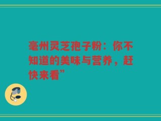 毫州灵芝孢子粉：你不知道的美味与营养，赶快来看”