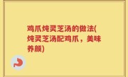 鸡爪炖灵芝汤的做法(炖灵芝汤配鸡爪，美味养颜)