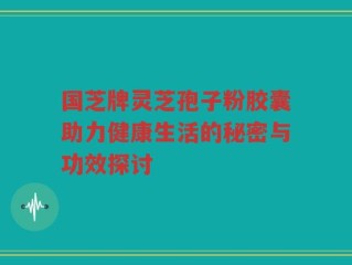 国芝牌灵芝孢子粉胶囊助力健康生活的秘密与功效探讨