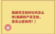 西藏灵芝桃好吃吗怎么样(西藏特产灵芝桃，尝食口感如何？)
