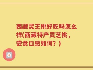西藏灵芝桃好吃吗怎么样(西藏特产灵芝桃，尝食口感如何？)
