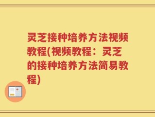 灵芝接种培养方法视频教程(视频教程：灵芝的接种培养方法简易教程)