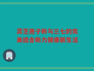灵芝孢子粉与三七的完美结合助力健康新生活