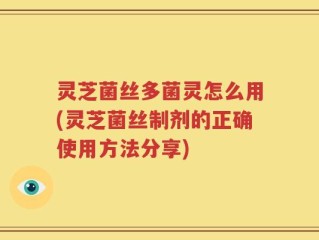 灵芝菌丝多菌灵怎么用(灵芝菌丝制剂的正确使用方法分享)