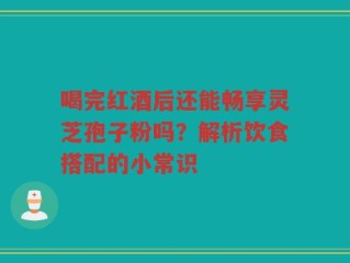 喝完红酒后还能畅享灵芝孢子粉吗？解析饮食搭配的小常识