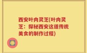 西安叶肉灵芝(叶肉灵芝：探秘西安这道传统美食的制作过程)
