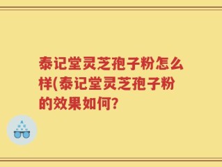 泰记堂灵芝孢子粉怎么样(泰记堂灵芝孢子粉的效果如何？