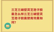 三芝三破壁灵芝孢子胶囊怎么样三芝三破壁灵芝孢子胶囊使用效果如何？