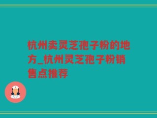 杭州卖灵芝孢子粉的地方_杭州灵芝孢子粉销售点推荐