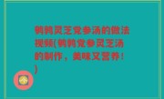 鹌鹑灵芝党参汤的做法视频(鹌鹑党参灵芝汤的制作，美味又营养！)