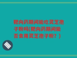 靶向药期间能吃灵芝孢子粉吗(靶向药期间能否食用灵芝孢子粉？)