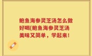 鲍鱼海参灵芝汤怎么做好喝(鲍鱼海参灵芝汤美味又简单，学起来！