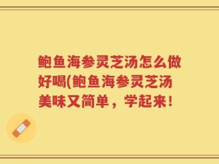 鲍鱼海参灵芝汤怎么做好喝(鲍鱼海参灵芝汤美味又简单，学起来！