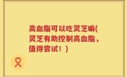 高血脂可以吃灵芝嘛(灵芝有助控制高血脂，值得尝试！)