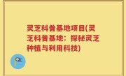 灵芝科普基地项目(灵芝科普基地:探秘灵芝种植与利用科技)