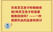 饮用灵芝孢子粉断断续续(喝灵芝孢子粉需要断断续续吗？——一种健康饮品的品鉴和探讨)