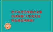 挖千年灵芝视频大全集在线观看(千年灵芝视频合集在线观看)