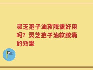 灵芝孢子油软胶囊好用吗？灵芝孢子油软胶囊的效果