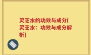 灵芝水的功效与成分(灵芝水：功效与成分解析)